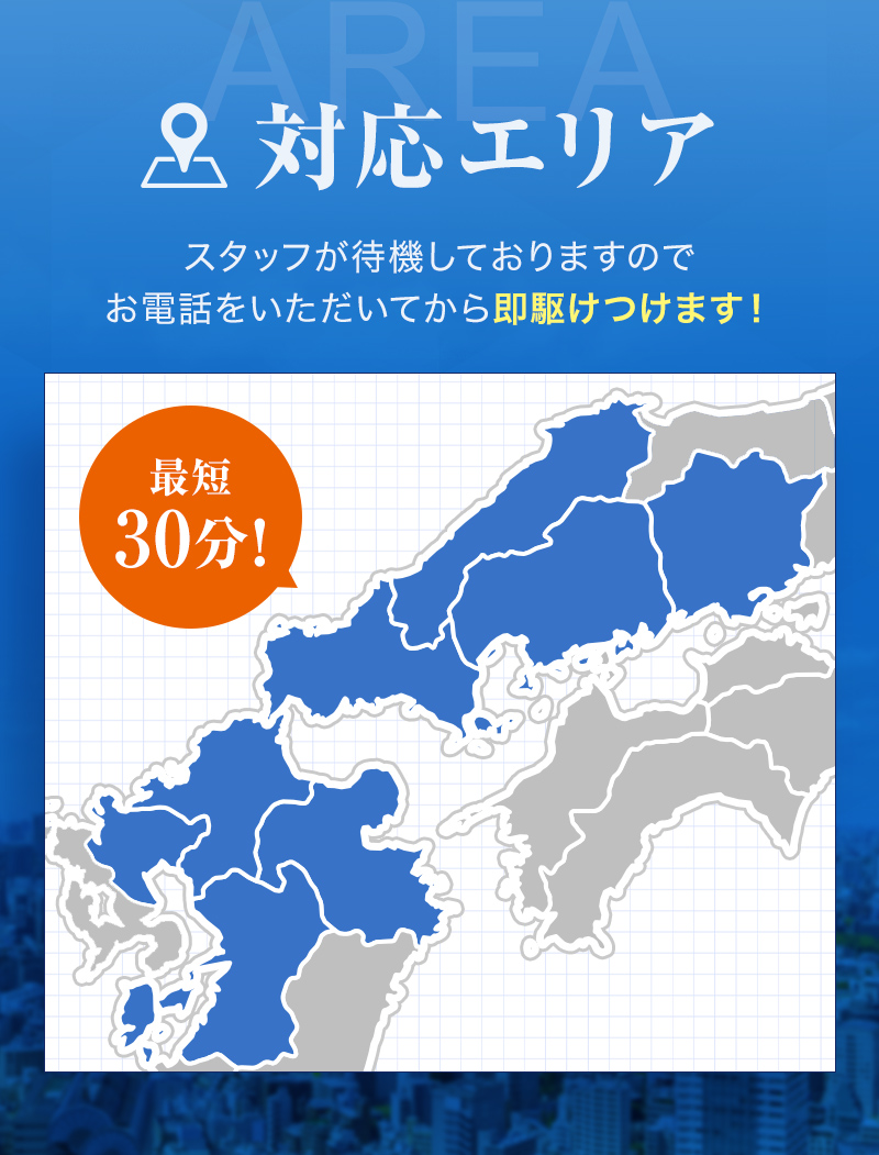 対応エリア　最短30分！スタッフが待機しておりますのでお電話をいただいてから即駆けつけます！福岡・佐賀・熊本・大分・山口・島根・広島・岡山