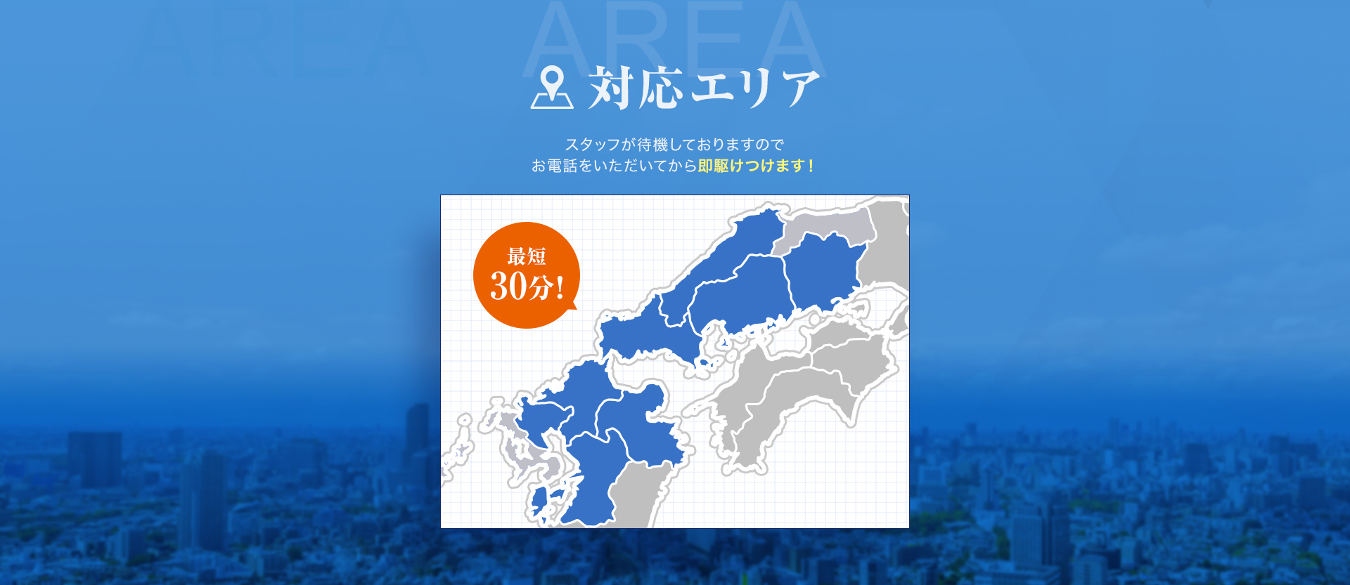 対応エリア　最短30分！スタッフが待機しておりますのでお電話をいただいてから即駆けつけます！福岡・佐賀・熊本・大分・山口・島根・広島・岡山