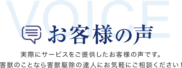 お客様の声　実際にサービスをご提供したお客様の声です。害獣のことなら害獣駆除の達人にお気軽にご相談ください！